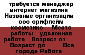 требуется менеджер интернет магазина › Название организации ­ ооо“орифлейм косметикс“ › Место работы ­ удаленная работа › Возраст от ­ 16 › Возраст до ­ 70 - Все города Работа » Вакансии   . Адыгея респ.,Адыгейск г.